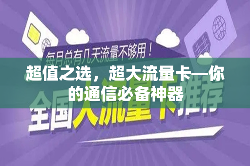 超值之选，超大流量卡—你的通信必备神器