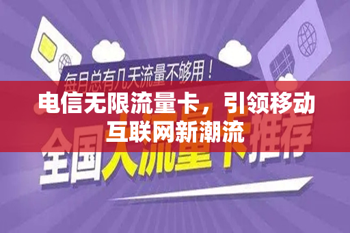 电信无限流量卡，引领移动互联网新潮流