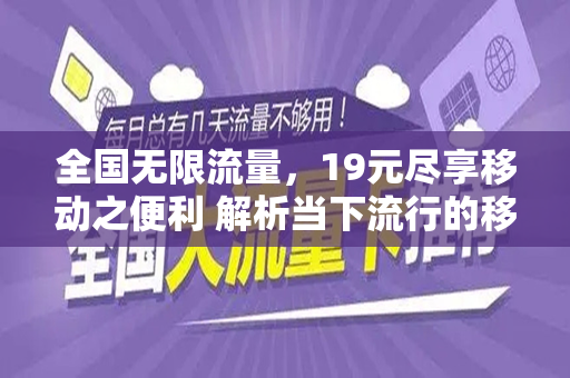 全国无限流量，19元尽享移动之便利 解析当下流行的移动流量卡