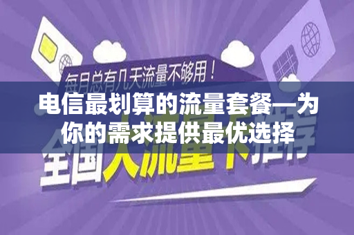 电信最划算的流量套餐—为你的需求提供最优选择