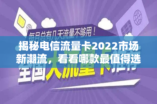 揭秘电信流量卡2022市场新潮流，看看哪款最值得选！