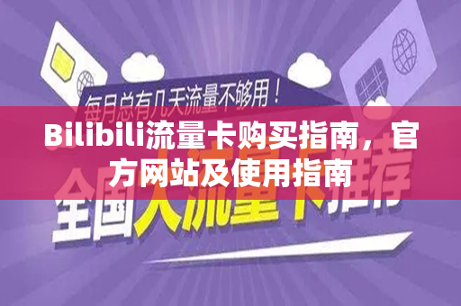 Bilibili流量卡购买指南，官方网站及使用指南