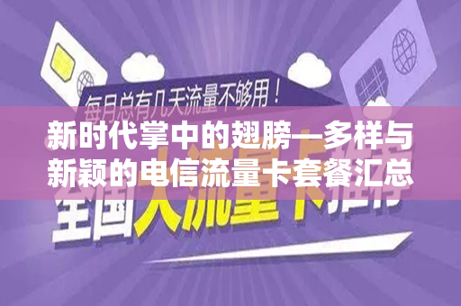 新时代掌中的翅膀—多样与新颖的电信流量卡套餐汇总与前瞻