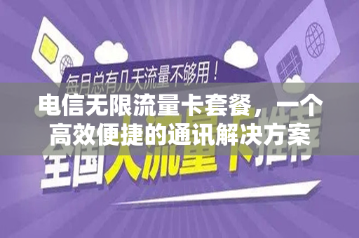电信无限流量卡套餐，一个高效便捷的通讯解决方案