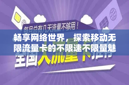 畅享网络世界，探索移动无限流量卡的不限速不限量魅力
