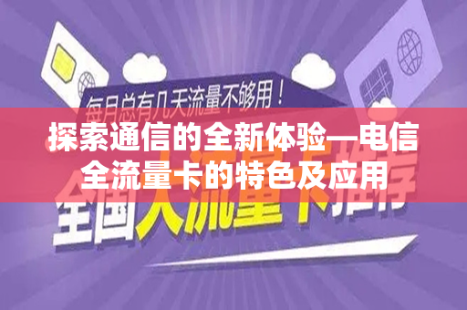探索通信的全新体验—电信全流量卡的特色及应用