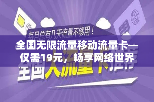 全国无限流量移动流量卡—仅需19元，畅享网络世界