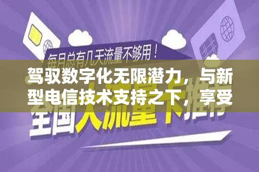 驾驭数字化无限潜力，与新型电信技术支持之下，享受无限流量带来的生活革新