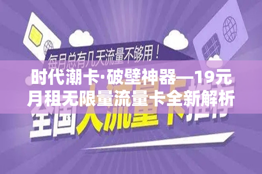 时代潮卡·破壁神器—19元月租无限量流量卡全新解析