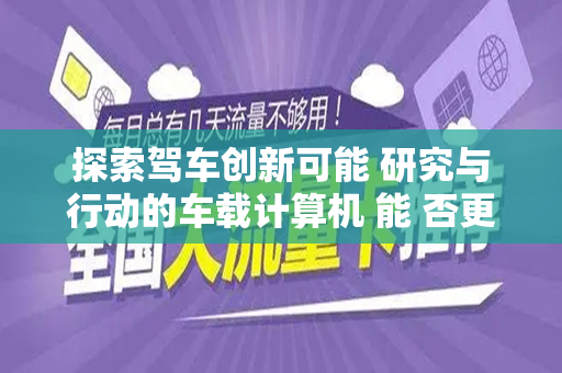 探索驾车创新可能 研究与行动的车载计算机 能 否更换为流量卡