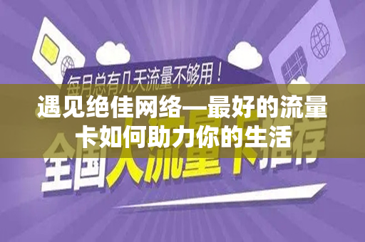遇见绝佳网络—最好的流量卡如何助力你的生活
