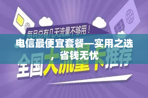 电信最便宜套餐—实用之选，省钱无忧
