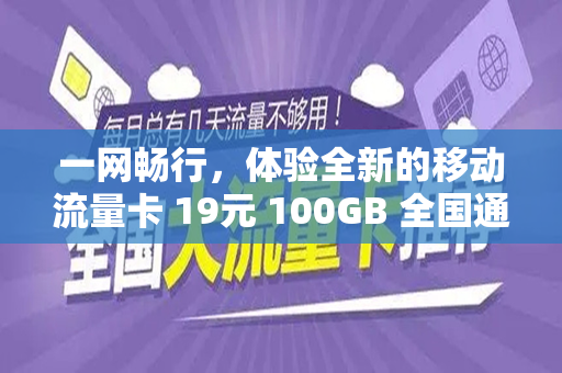 一网畅行，体验全新的移动流量卡 19元 100GB 全国通用的时代之旅