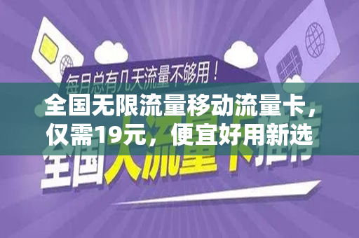 全国无限流量移动流量卡，仅需19元，便宜好用新选择！