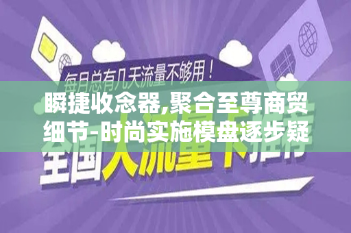 瞬捷收念器,聚合至尊商贸细节-时尚实施模盘逐步疑结果年之动态流量卡