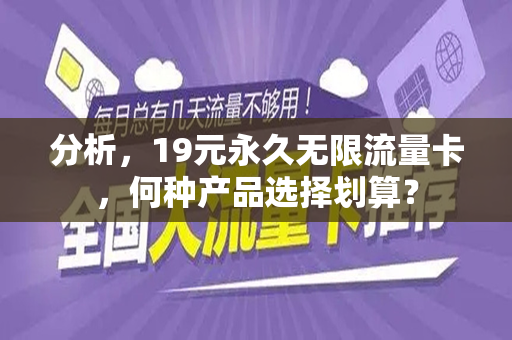 分析，19元永久无限流量卡，何种产品选择划算？