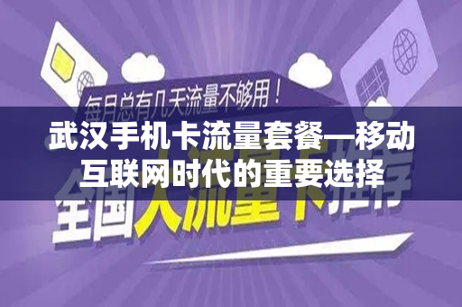 武汉手机卡流量套餐—移动互联网时代的重要选择
