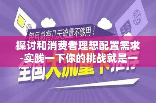 探讨和消费者理想配置需求-实践一下你的挑战就是一起了解到用多少充多少流量卡