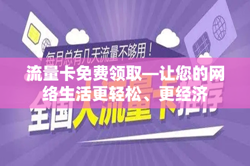 流量卡免费领取—让您的网络生活更轻松、更经济