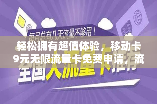 轻松拥有超值体验，移动卡9元无限流量卡免费申请，流量自由触手可及