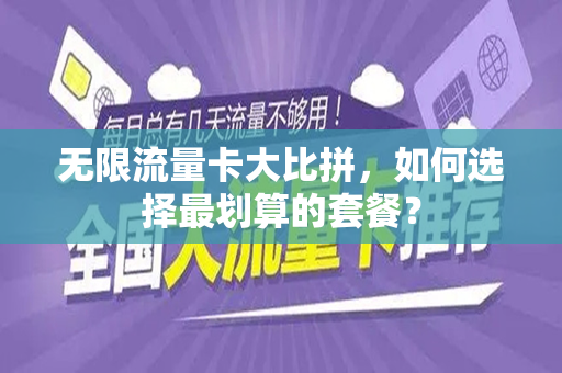 无限流量卡大比拼，如何选择最划算的套餐？