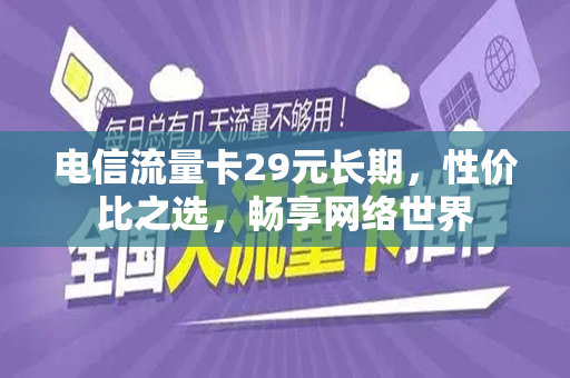 电信流量卡29元长期，性价比之选，畅享网络世界