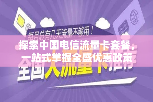 探索中国电信流量卡套餐，一站式掌握全盛优惠政策