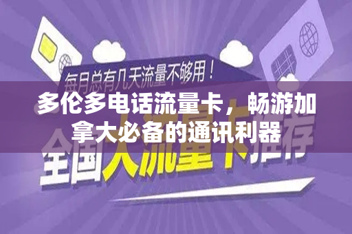 多伦多电话流量卡，畅游加拿大必备的通讯利器