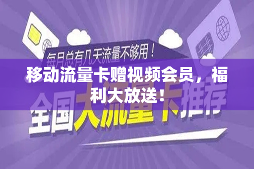 移动流量卡赠视频会员，福利大放送！