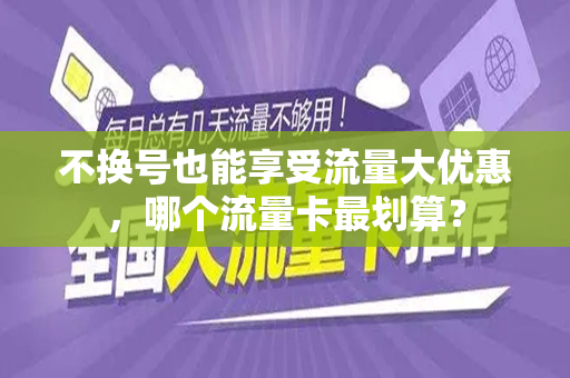 不换号也能享受流量大优惠，哪个流量卡最划算？