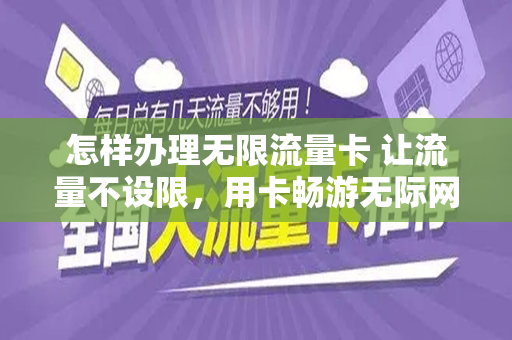 怎样办理无限流量卡 让流量不设限，用卡畅游无际网络世界