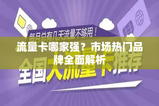 流量卡哪家强？市场热门品牌全面解析
