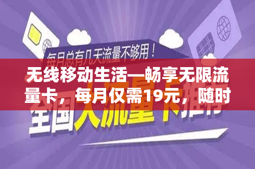 无线移动生活—畅享无限流量卡，每月仅需19元，随时随地无忧上网
