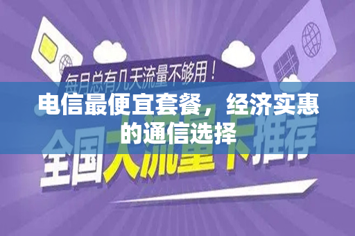 电信最便宜套餐，经济实惠的通信选择
