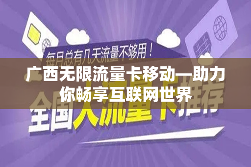 广西无限流量卡移动—助力你畅享互联网世界