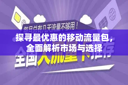 探寻最优惠的移动流量包，全面解析市场与选择