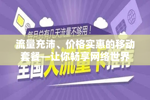 流量充沛、价格实惠的移动套餐—让你畅享网络世界