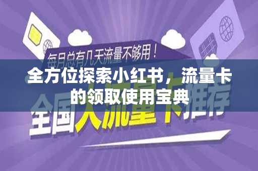 全方位探索小红书，流量卡的领取使用宝典