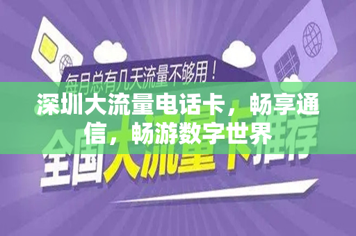深圳大流量电话卡，畅享通信，畅游数字世界