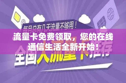 流量卡免费领取，您的在线通信生活全新开始！