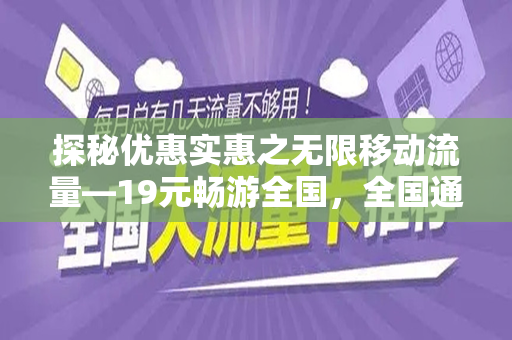 探秘优惠实惠之无限移动流量—19元畅游全国，全国通用移动流量卡的真实魅力