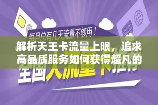 解析天王卡流量上限，追求高品质服务如何获得超凡的用网体验