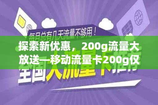 探索新优惠，200g流量大放送—移动流量卡200g仅需19元