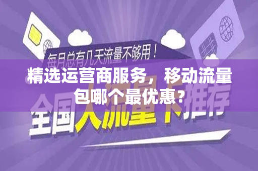 精选运营商服务，移动流量包哪个最优惠？