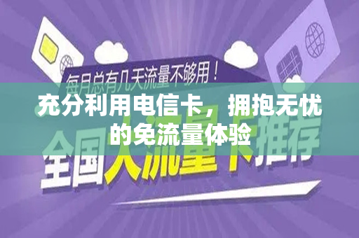 充分利用电信卡，拥抱无忧的免流量体验