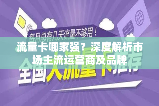 流量卡哪家强？深度解析市场主流运营商及品牌