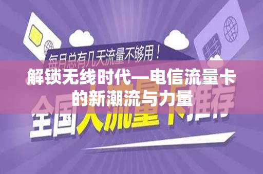 解锁无线时代—电信流量卡的新潮流与力量