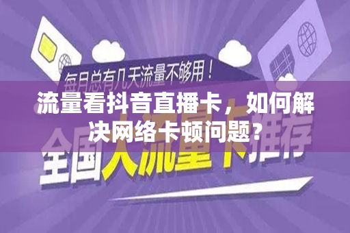流量看抖音直播卡，如何解决网络卡顿问题？