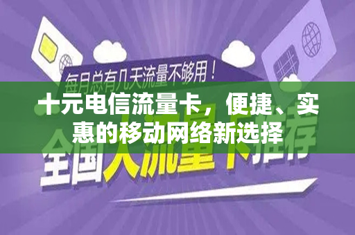 十元电信流量卡，便捷、实惠的移动网络新选择