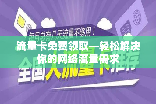 流量卡免费领取—轻松解决你的网络流量需求